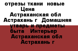 отрезы ткани (новые) › Цена ­ 2 000 - Астраханская обл., Астрахань г. Домашняя утварь и предметы быта » Интерьер   . Астраханская обл.,Астрахань г.